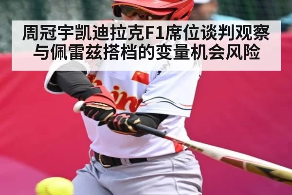 周冠宇凯迪拉克F1席位谈判观察 与佩雷兹搭档的变量机会风险